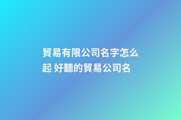 貿易有限公司名字怎么起 好聽的貿易公司名-第1張-公司起名-玄機派